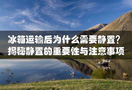 冰箱运输后为什么需要静置？揭秘静置的重要性与注意事项