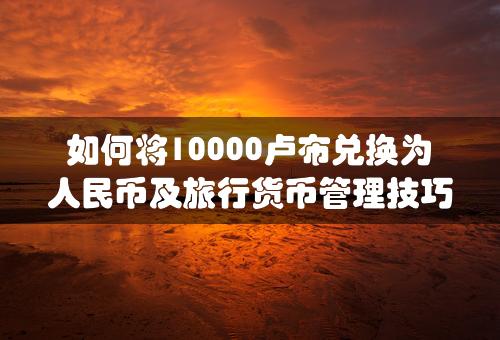 如何将10000卢布兑换为人民币及旅行货币管理技巧