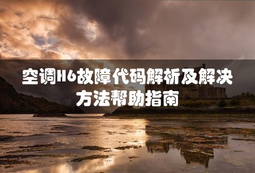 空调H6故障代码解析及解决方法帮助指南