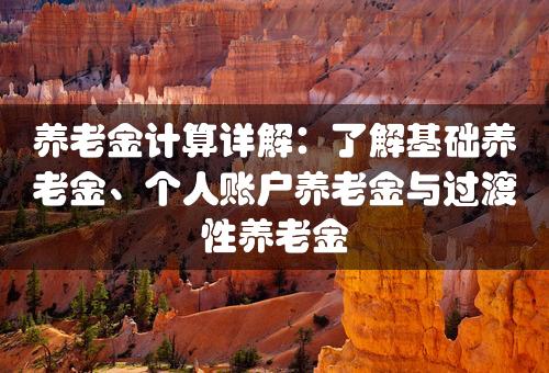 养老金计算详解：了解基础养老金、个人账户养老金与过渡性养老金