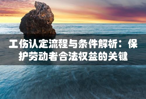 工伤认定流程与条件解析：保护劳动者合法权益的关键