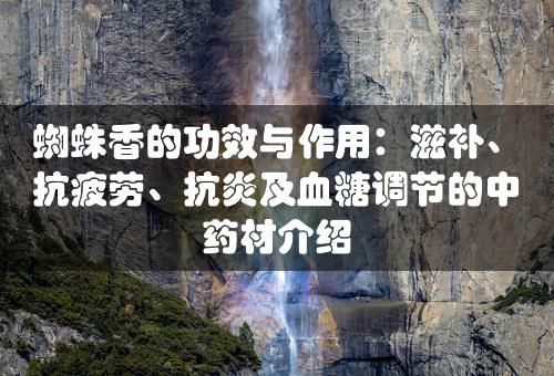 蜘蛛香的功效与作用：滋补、抗疲劳、抗炎及血糖调节的中药材介绍