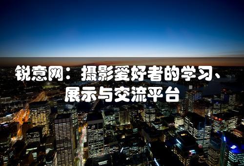 锐意网：摄影爱好者的学习、展示与交流平台