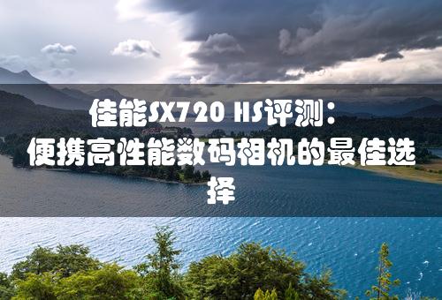 佳能SX720 HS评测：便携高性能数码相机的最佳选择