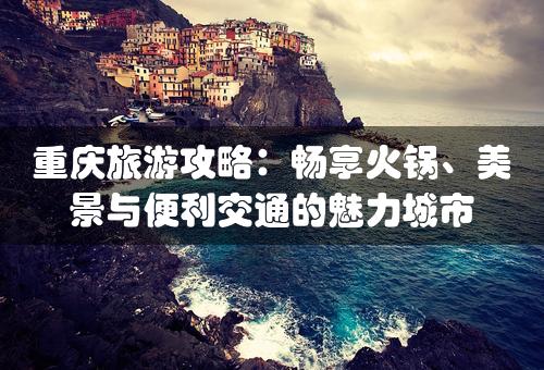 重庆旅游攻略：畅享火锅、美景与便利交通的魅力城市