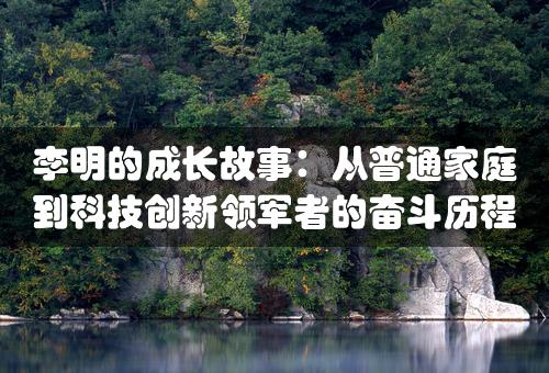 李明的成长故事：从普通家庭到科技创新领军者的奋斗历程