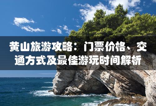 黄山旅游攻略：门票价格、交通方式及最佳游玩时间解析