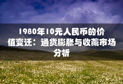 1980年10元人民币的价值变迁：通货膨胀与收藏市场分析