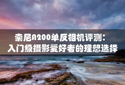 索尼A200单反相机评测：入门级摄影爱好者的理想选择