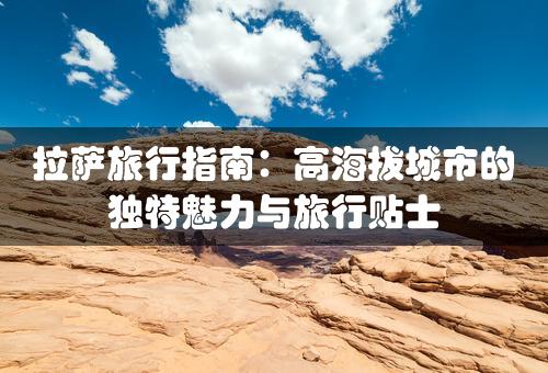 拉萨旅行指南：高海拔城市的独特魅力与旅行贴士