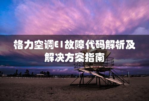 格力空调E1故障代码解析及解决方案指南