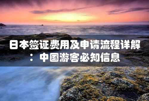 日本签证费用及申请流程详解：中国游客必知信息