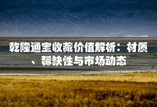 乾隆通宝收藏价值解析：材质、稀缺性与市场动态