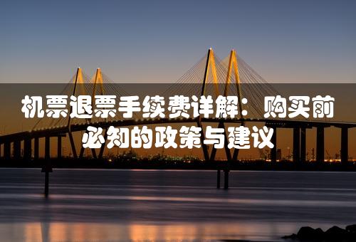 机票退票手续费详解：购买前必知的政策与建议