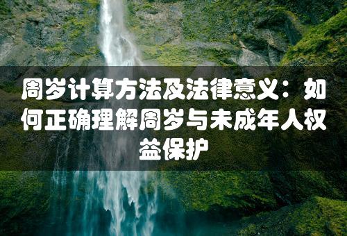 周岁计算方法及法律意义：如何正确理解周岁与未成年人权益保护