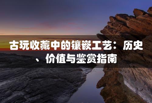 古玩收藏中的镶嵌工艺：历史、价值与鉴赏指南