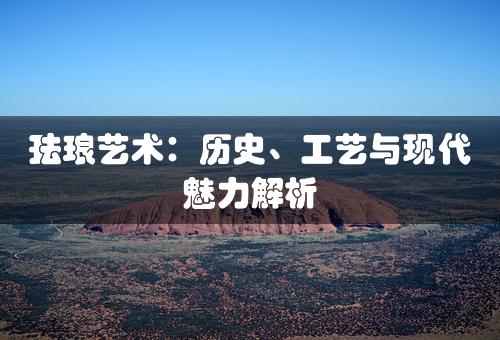 珐琅艺术：历史、工艺与现代魅力解析