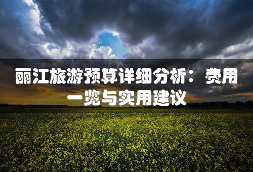 丽江旅游预算详细分析：费用一览与实用建议