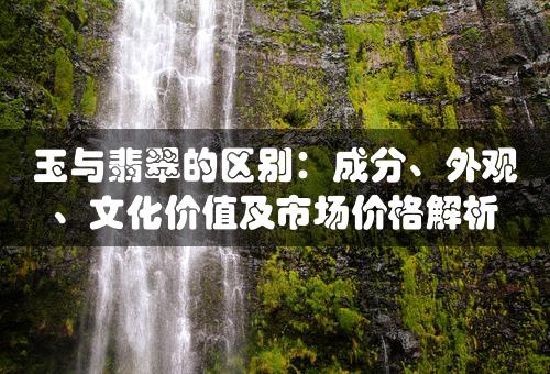 玉与翡翠的区别：成分、外观、文化价值及市场价格解析