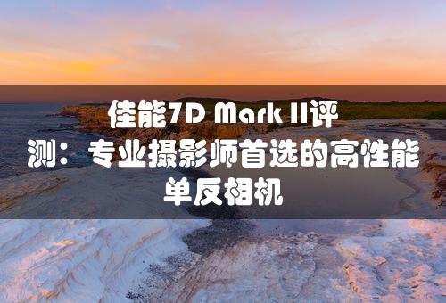 佳能7D Mark II评测：专业摄影师首选的高性能单反相机