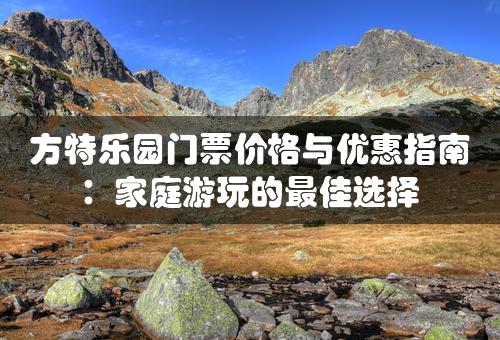 方特乐园门票价格与优惠指南：家庭游玩的最佳选择