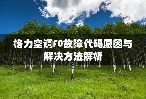 格力空调F0故障代码原因与解决方法解析