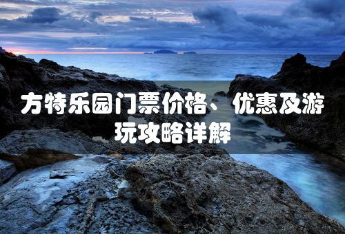 方特乐园门票价格、优惠及游玩攻略详解