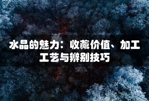 水晶的魅力：收藏价值、加工工艺与辨别技巧