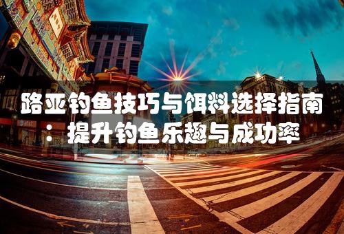 路亚钓鱼技巧与饵料选择指南：提升钓鱼乐趣与成功率