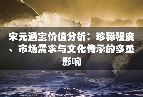 宋元通宝价值分析：珍稀程度、市场需求与文化传承的多重影响