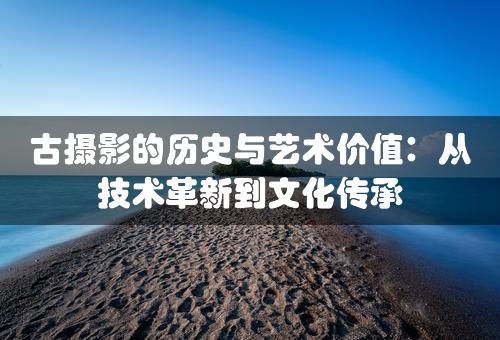 古摄影的历史与艺术价值：从技术革新到文化传承