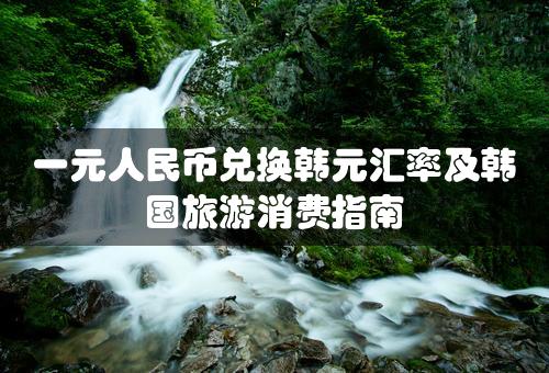 一元人民币兑换韩元汇率及韩国旅游消费指南