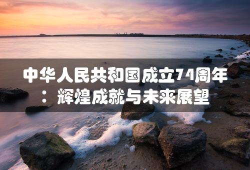 中华人民共和国成立74周年：辉煌成就与未来展望