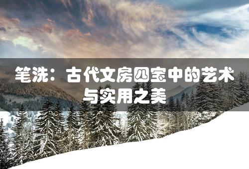 笔洗：古代文房四宝中的艺术与实用之美