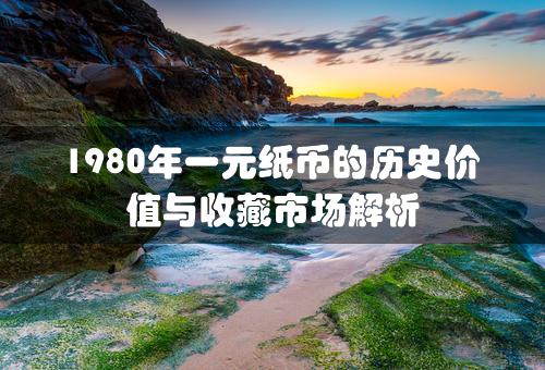 1980年一元纸币的历史价值与收藏市场解析