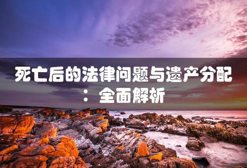 死亡后的法律问题与遗产分配：全面解析