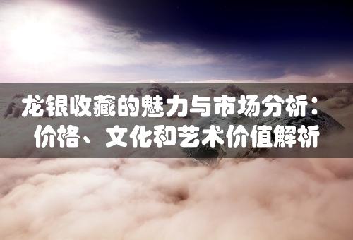 龙银收藏的魅力与市场分析：价格、文化和艺术价值解析