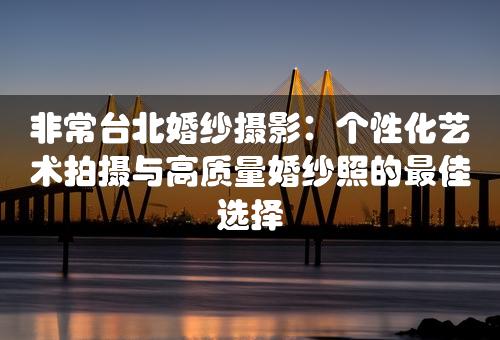 非常台北婚纱摄影：个性化艺术拍摄与高质量婚纱照的最佳选择