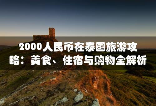 2000人民币在泰国旅游攻略：美食、住宿与购物全解析