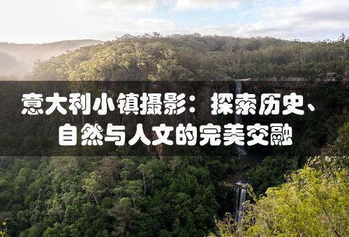 意大利小镇摄影：探索历史、自然与人文的完美交融