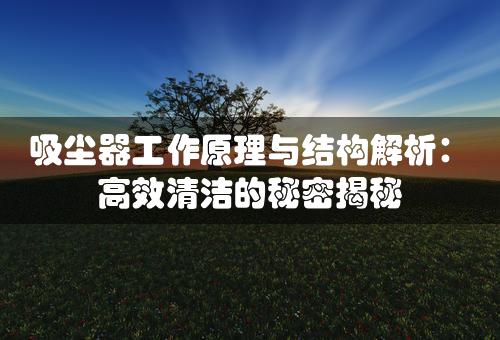 吸尘器工作原理与结构解析：高效清洁的秘密揭秘