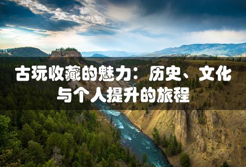 古玩收藏的魅力：历史、文化与个人提升的旅程