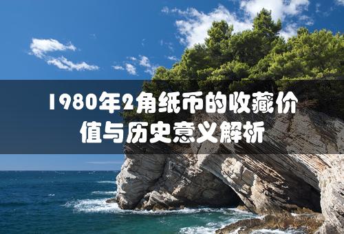 1980年2角纸币的收藏价值与历史意义解析