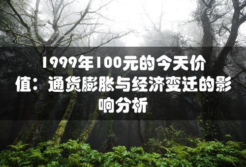 1999年100元的今天价值：通货膨胀与经济变迁的影响分析