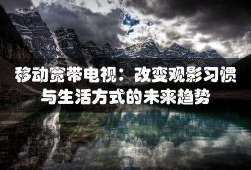 移动宽带电视：改变观影习惯与生活方式的未来趋势