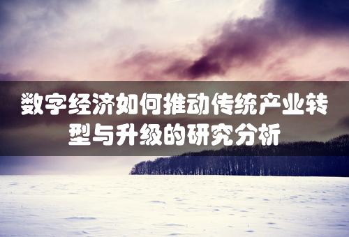 数字经济如何推动传统产业转型与升级的研究分析