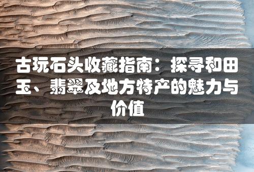 古玩石头收藏指南：探寻和田玉、翡翠及地方特产的魅力与价值