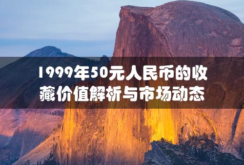 1999年50元人民币的收藏价值解析与市场动态