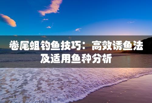 卷尾蛆钓鱼技巧：高效诱鱼法及适用鱼种分析