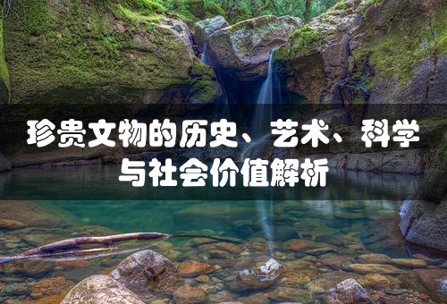 珍贵文物的历史、艺术、科学与社会价值解析